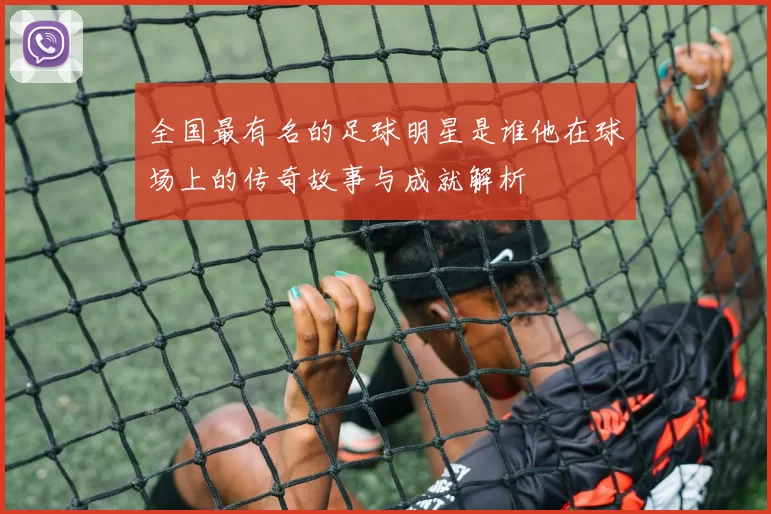 全国最有名的足球明星是谁他在球场上的传奇故事与成就解析