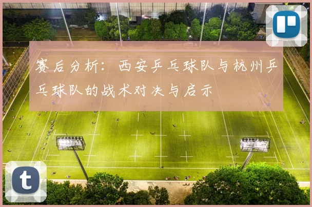 赛后分析：西安乒乓球队与杭州乒乓球队的战术对决与启示
