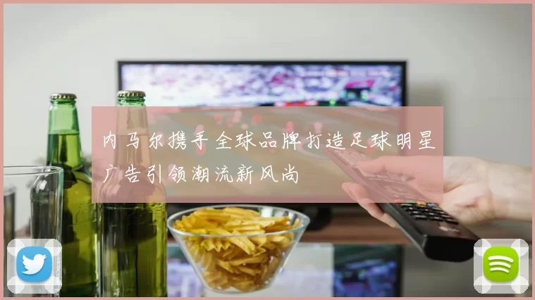 内马尔携手全球品牌打造足球明星广告引领潮流新风尚