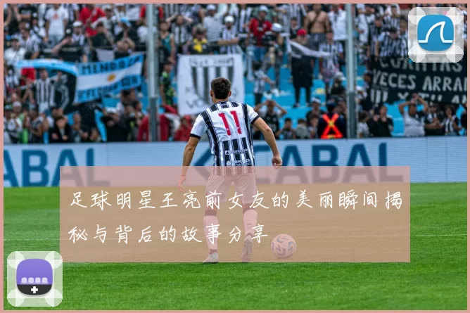 足球明星王亮前女友的美丽瞬间揭秘与背后的故事分享