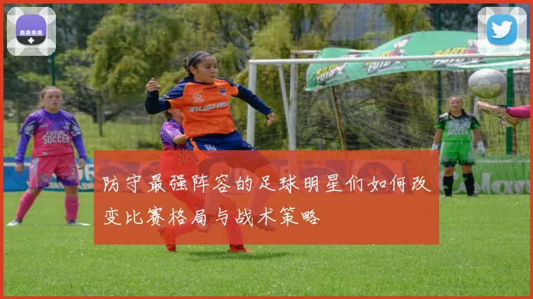 防守最强阵容的足球明星们如何改变比赛格局与战术策略