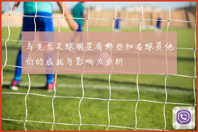 乌克兰足球明星有哪些知名球员他们的成就与影响力分析