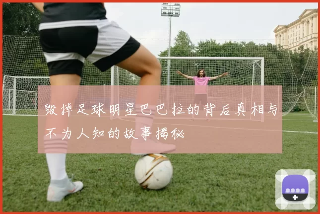 毁掉足球明星巴巴拉的背后真相与不为人知的故事揭秘