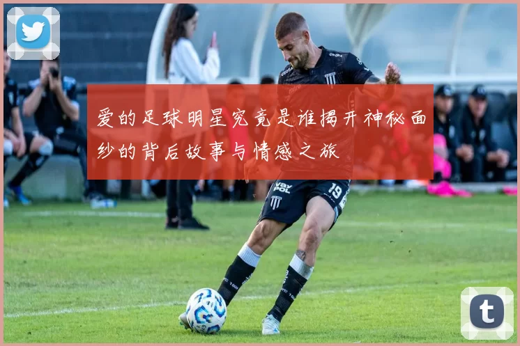 爱的足球明星究竟是谁揭开神秘面纱的背后故事与情感之旅