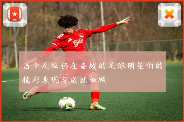 当今足坛仍在奋战的足球明星们的精彩表现与成就回顾