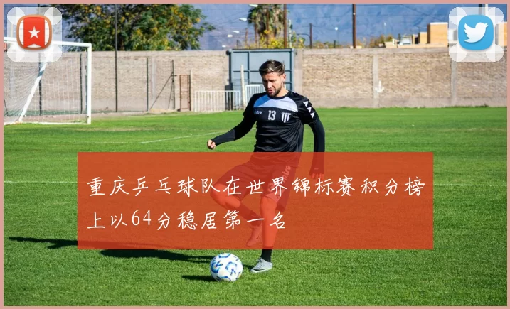 重庆乒乓球队在世界锦标赛积分榜上以64分稳居第一名