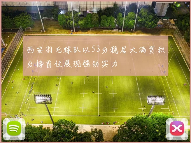 西安羽毛球队以53分稳居大满贯积分榜首位展现强劲实力
