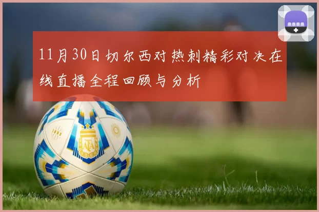 11月30日切尔西对热刺精彩对决在线直播全程回顾与分析