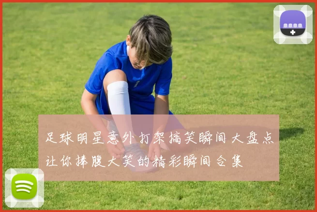 足球明星意外打架搞笑瞬间大盘点让你捧腹大笑的精彩瞬间合集