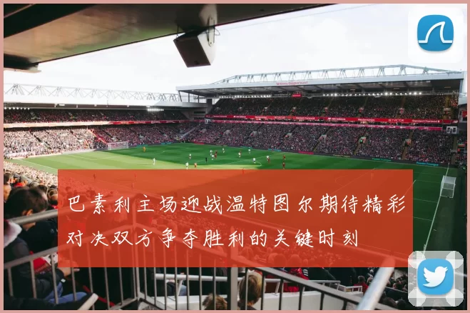 巴素利主场迎战温特图尔期待精彩对决双方争夺胜利的关键时刻