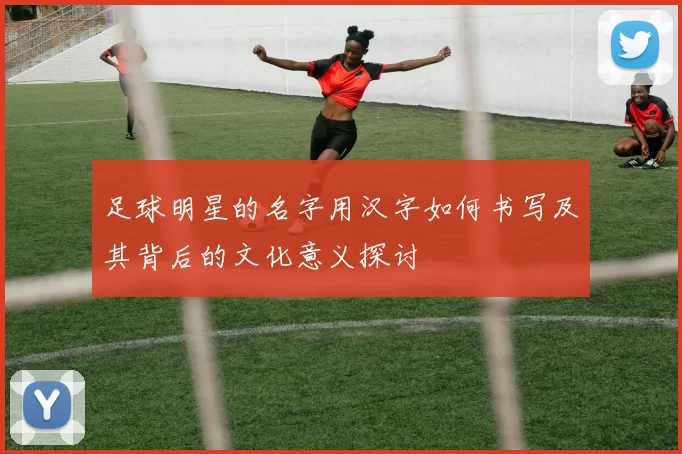 足球明星的名字用汉字如何书写及其背后的文化意义探讨