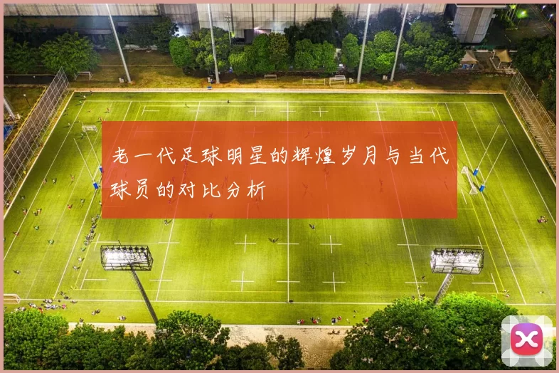 老一代足球明星的辉煌岁月与当代球员的对比分析