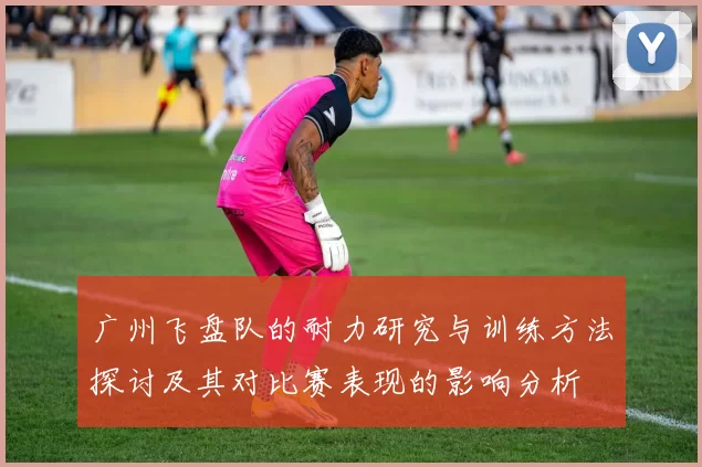 广州飞盘队的耐力研究与训练方法探讨及其对比赛表现的影响分析
