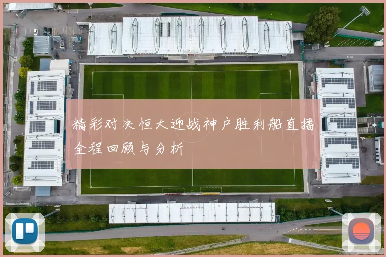 精彩对决恒大迎战神户胜利船直播全程回顾与分析