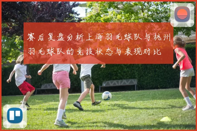 赛后复盘分析上海羽毛球队与杭州羽毛球队的竞技状态与表现对比