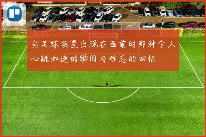 当足球明星出现在面前时那种令人心跳加速的瞬间与难忘的回忆
