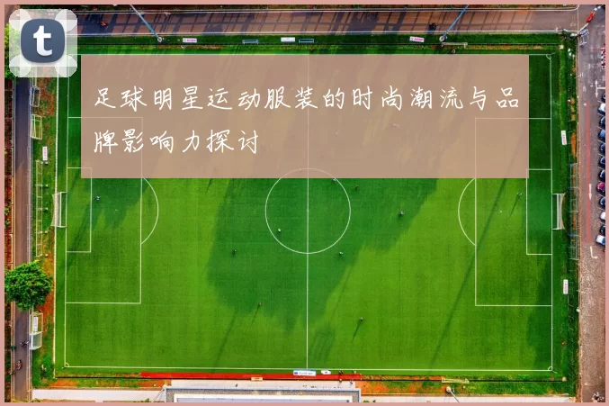 足球明星运动服装的时尚潮流与品牌影响力探讨