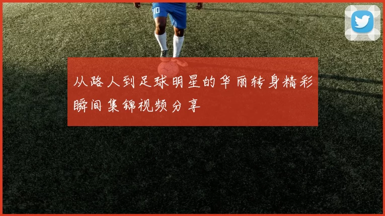 从路人到足球明星的华丽转身精彩瞬间集锦视频分享