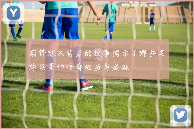 前锋球衣背后的故事揭示了哪些足球明星的传奇经历与成就