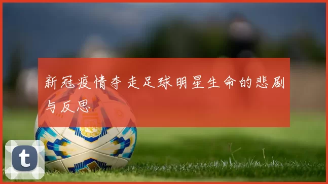 新冠疫情夺走足球明星生命的悲剧与反思